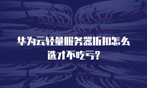 华为云轻量服务器折扣怎么选才不吃亏？