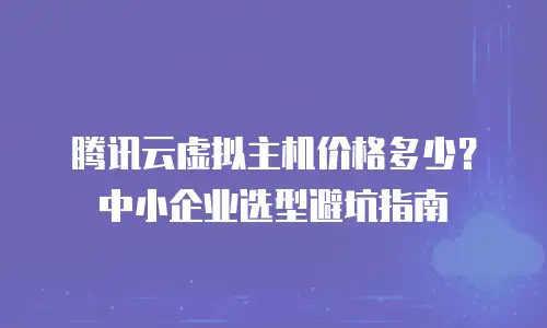 腾讯云虚拟主机价格多少？中小企业选型避坑指南