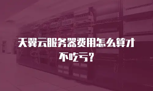 天翼云服务器费用怎么算才不吃亏？