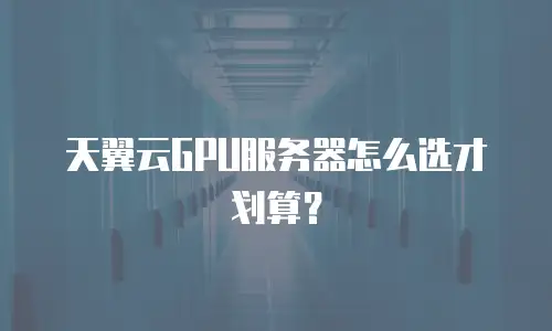 天翼云GPU服务器怎么选才划算？