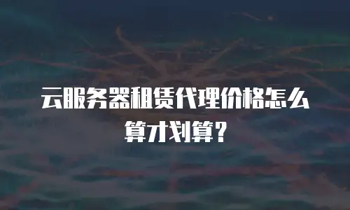 云服务器租赁代理价格怎么算才划算？