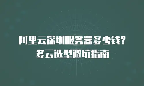 阿里云深圳服务器多少钱？多云选型避坑指南