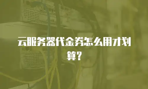 云服务器代金券怎么用才划算？