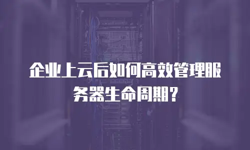 企业上云后如何高效管理服务器生命周期？