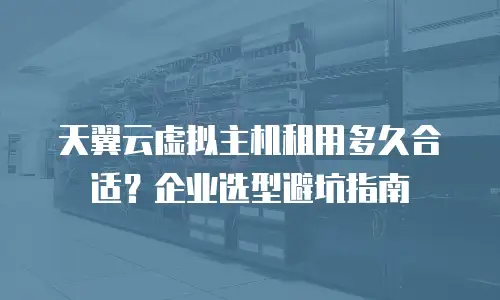 天翼云虚拟主机租用多久合适？企业选型避坑指南