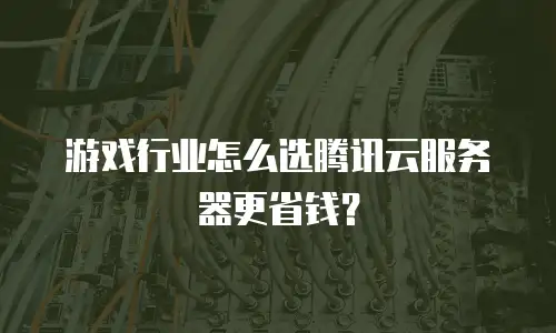 游戏行业怎么选腾讯云服务器更省钱？