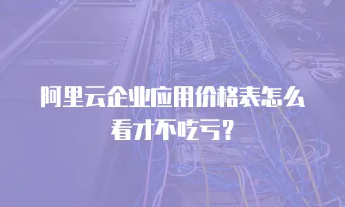 阿里云企业应用价格表怎么看才不吃亏？