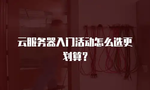 云服务器入门活动怎么选更划算？