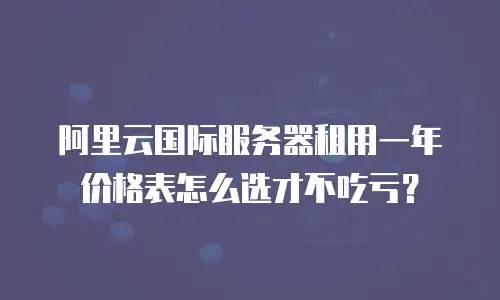 阿里云国际服务器租用一年价格表怎么选才不吃亏？