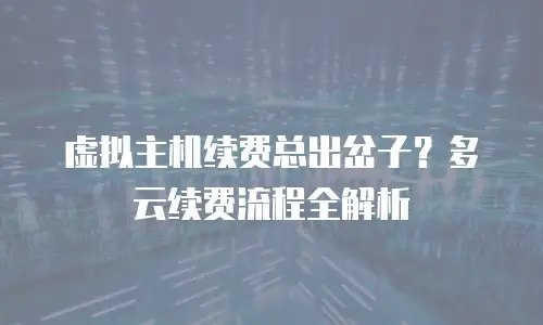虚拟主机续费总出岔子？多云续费流程全解析