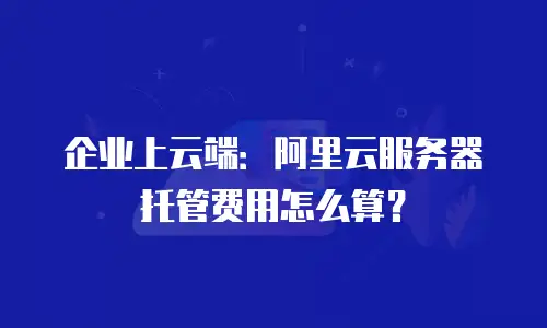 企业上云端：阿里云服务器托管费用怎么算？