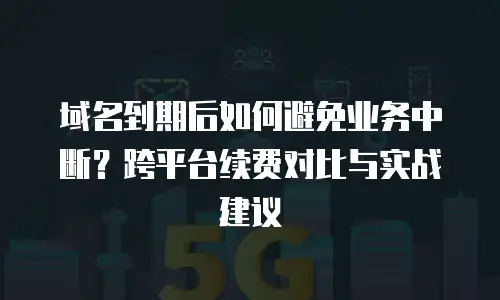域名到期后如何避免业务中断？跨平台续费对比与实战建议