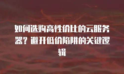 如何选购高性价比的云服务器？避开低价陷阱的关键逻辑