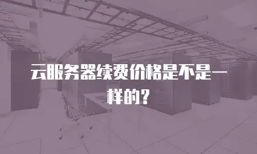 云服务器续费价格是不是一样的？