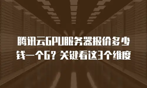 腾讯云GPU服务器报价多少钱一个G？关键看这3个维度