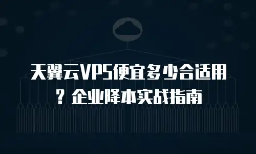 天翼云VPS便宜多少合适用？企业降本实战指南