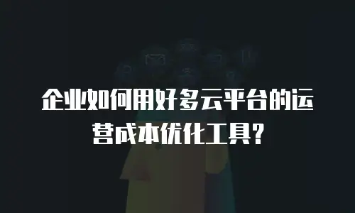 企业如何用好多云平台的运营成本优化工具？