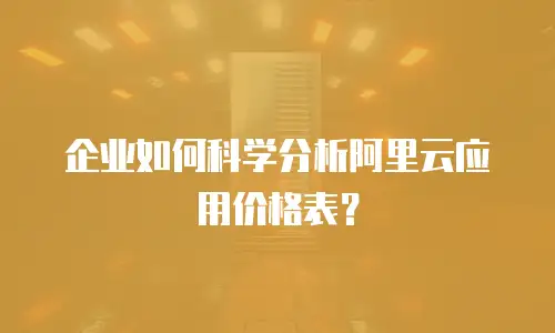 企业如何科学分析阿里云应用价格表？
