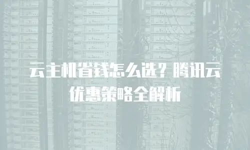 云主机省钱怎么选？腾讯云优惠策略全解析