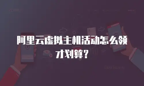 阿里云虚拟主机活动怎么领才划算？
