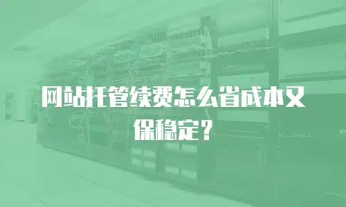 网站托管续费怎么省成本又保稳定？