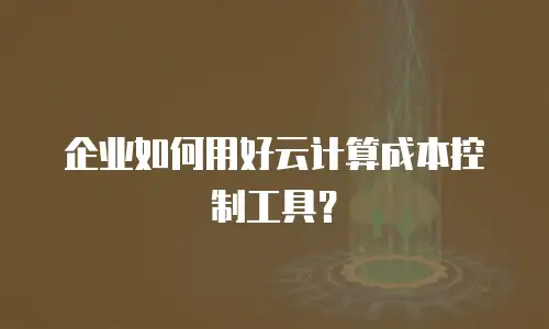 企业如何用好云计算成本控制工具？
