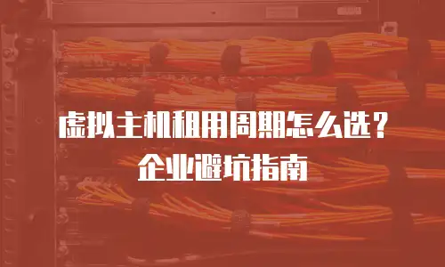 虚拟主机租用周期怎么选？企业避坑指南