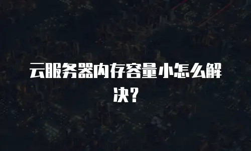 云服务器内存容量小怎么解决？