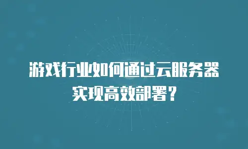 游戏行业如何通过云服务器实现高效部署？