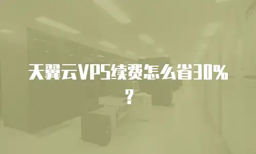 天翼云VPS续费怎么省30%？