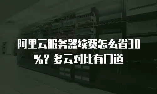 阿里云服务器续费怎么省30%？多云对比有门道