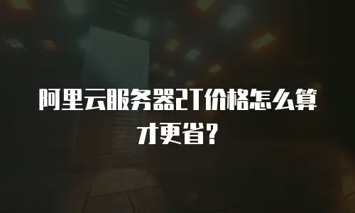 阿里云服务器2T价格怎么算才更省？
