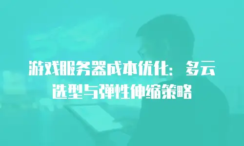 游戏服务器成本优化：多云选型与弹性伸缩策略
