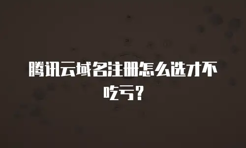 腾讯云域名注册怎么选才不吃亏？