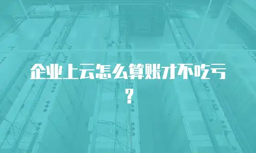 企业上云怎么算账才不吃亏？