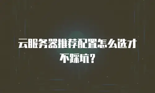 云服务器推荐配置怎么选才不踩坑？