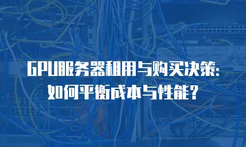GPU服务器租用与购买决策：如何平衡成本与性能？