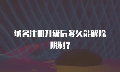 域名注册升级后多久能解除限制？