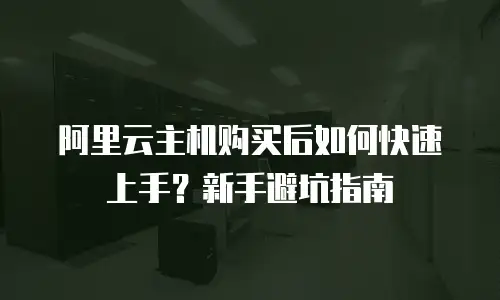 阿里云主机购买后如何快速上手？新手避坑指南