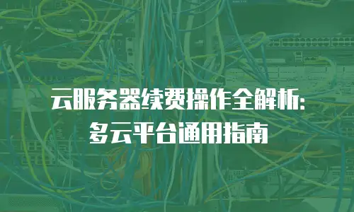 云服务器续费操作全解析：多云平台通用指南