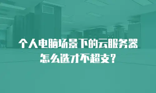 个人电脑场景下的云服务器怎么选才不超支？