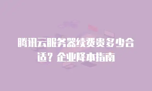 腾讯云服务器续费贵多少合适？企业降本指南
