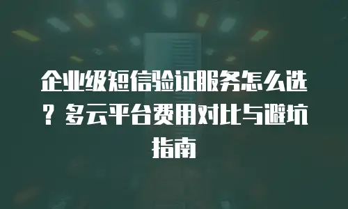 企业级短信验证服务怎么选？多云平台费用对比与避坑指南