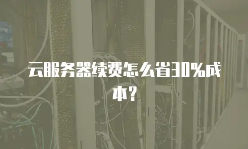 云服务器续费怎么省30%成本？