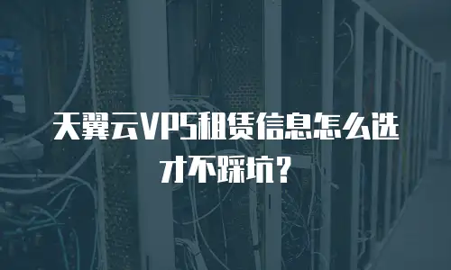 天翼云VPS租赁信息怎么选才不踩坑？
