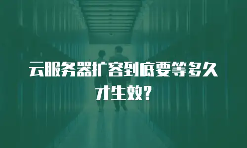 云服务器扩容到底要等多久才生效？