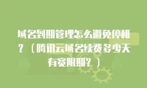 域名到期管理怎么避免停机？（腾讯云域名续费多少天有宽限期？）