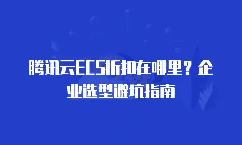 腾讯云ECS折扣在哪里？企业选型避坑指南