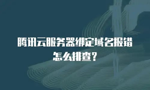 腾讯云服务器绑定域名报错怎么排查？