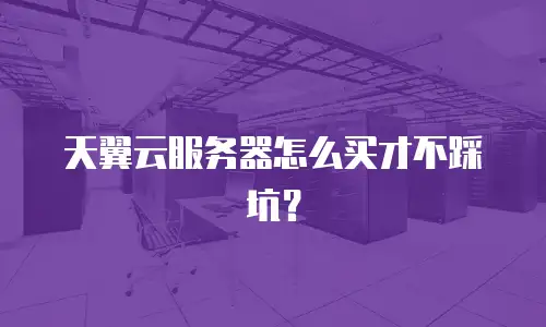 天翼云服务器怎么买才不踩坑？